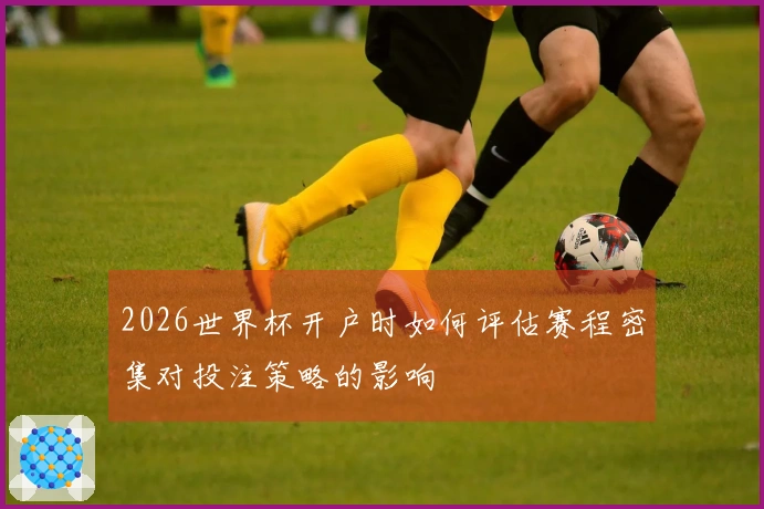 2026世界杯开户时如何评估赛程密集对投注策略的影响