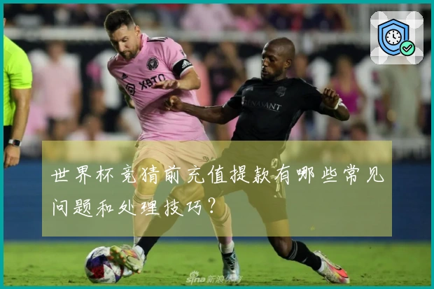 世界杯竞猜前充值提款有哪些常见问题和处理技巧？