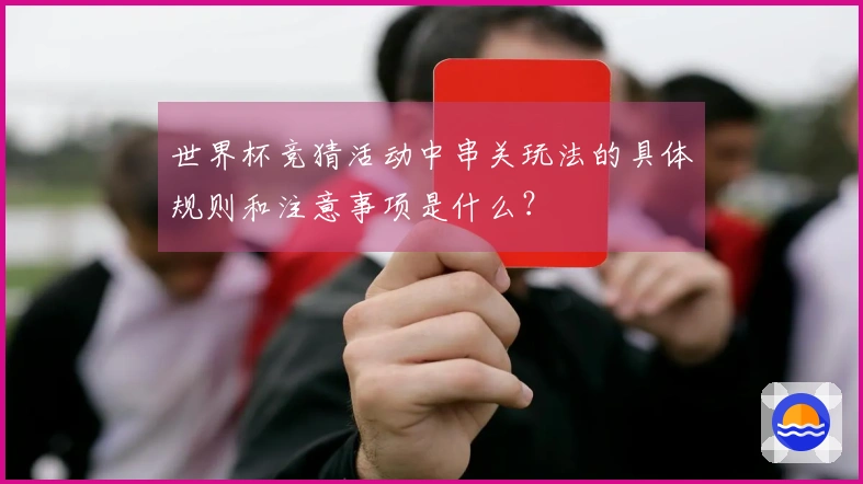 世界杯竞猜活动中串关玩法的具体规则和注意事项是什么？