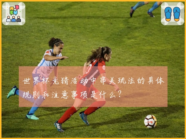 世界杯竞猜活动中串关玩法的具体规则和注意事项是什么？
